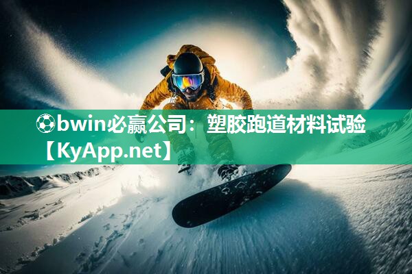 ⚽bwin必赢公司：塑胶跑道材料试验