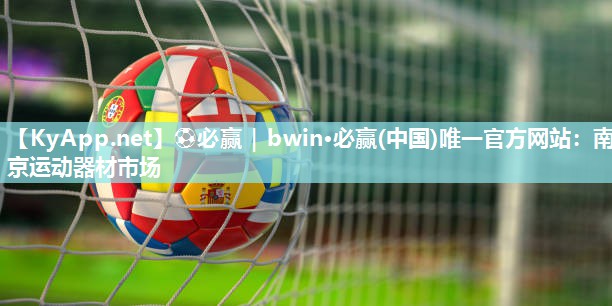 ⚽必赢｜bwin·必赢(中国)唯一官方网站：南京运动器材市场