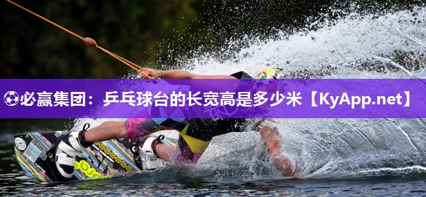 ⚽必赢集团：乒乓球台的长宽高是多少米