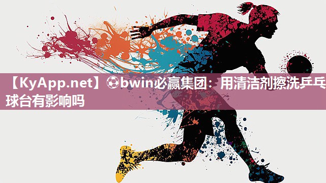 ⚽bwin必赢集团：用清洁剂擦洗乒乓球台有影响吗