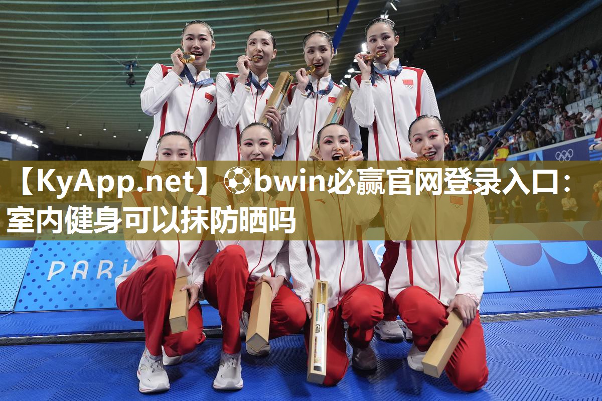 ⚽bwin必赢官网登录入口：室内健身可以抹防晒吗