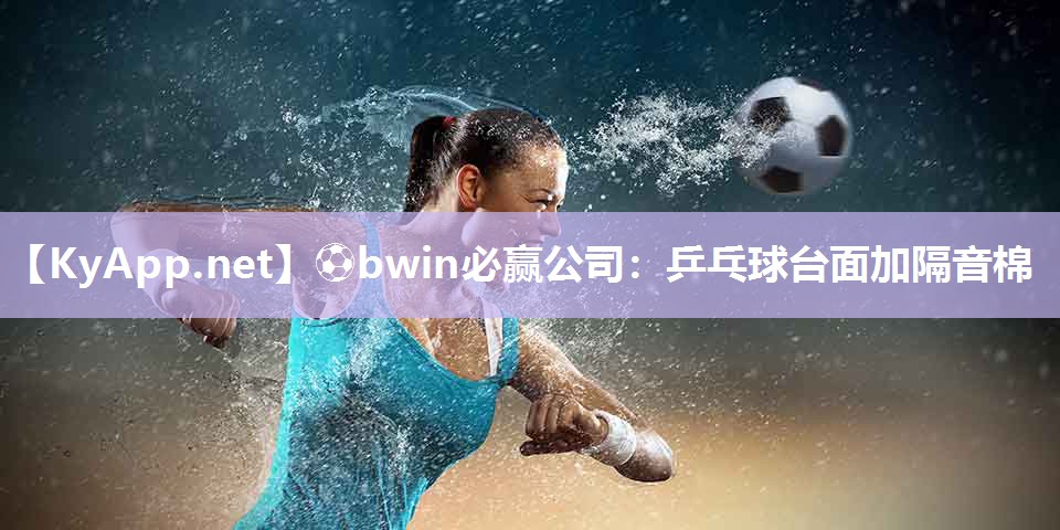 ⚽bwin必赢公司：乒乓球台面加隔音棉