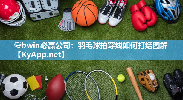 ⚽bwin必赢公司：羽毛球拍穿线如何打结图解