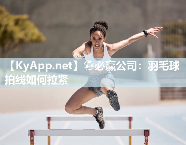 ⚽必赢公司：羽毛球拍线如何拉紧