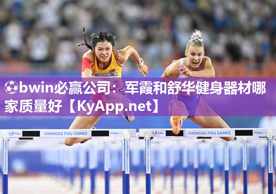 ⚽bwin必赢公司：军霞和舒华健身器材哪家质量好