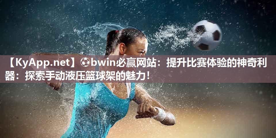 ⚽bwin必赢网站：提升比赛体验的神奇利器：探索手动液压篮球架的魅力！