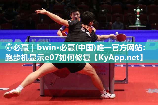 ⚽必赢｜bwin·必赢(中国)唯一官方网站：跑步机显示e07如何修复